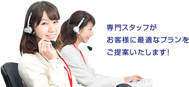 専門スタッフがお客さまに最適なプランをご提案いたします！