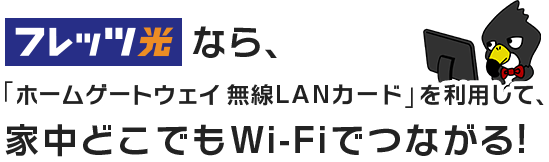フレッツ光なら、「ホームゲートウェイ 無線LANカード」を利用して、家中どこでもWi-Fiでつながる！