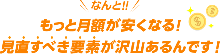 なんと!!もっと月額が安くなる! 見直すべき要素が沢山あるんです!