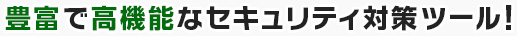 豊富で高機能なセキュリティ対策ツール!