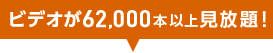 ビデオが62,000本以上見放題！